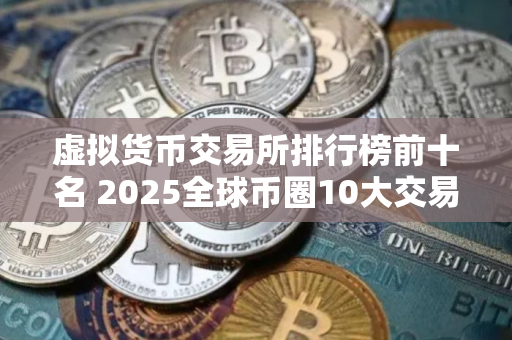虚拟货币交易所排行榜前十名 2025全球币圈10大交易所排行