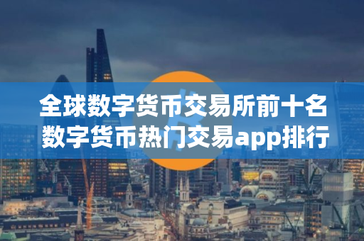 全球数字货币交易所前十名 数字货币热门交易app排行
