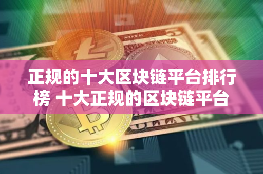 正规的十大区块链平台排行榜 十大正规的区块链平台推荐