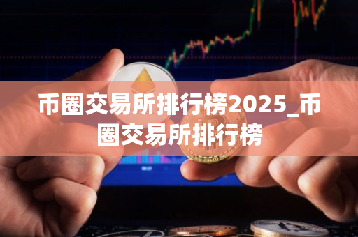 币圈交易所排行榜2025_币圈交易所排行榜