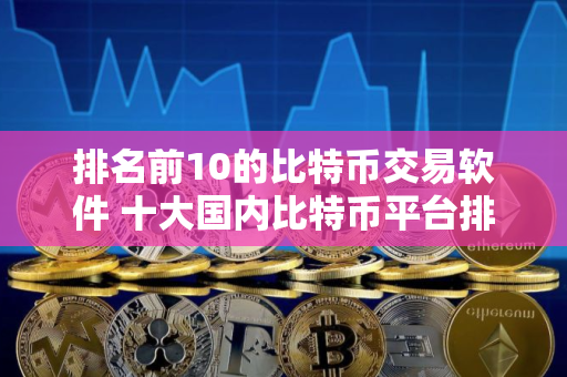 排名前10的比特币交易软件 十大国内比特币平台排行