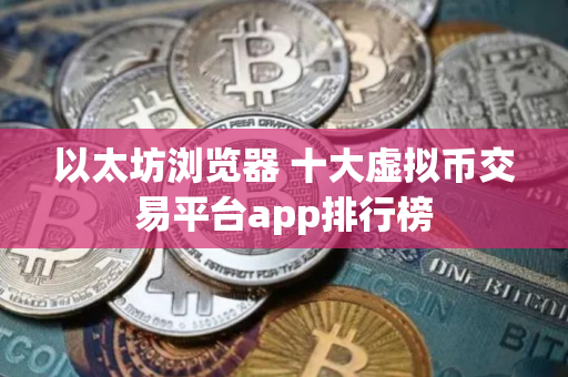 以太坊浏览器 十大虚拟币交易平台app排行榜