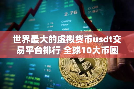 世界最大的虚拟货币usdt交易平台排行 全球10大币圈usdt交易平台排名2025