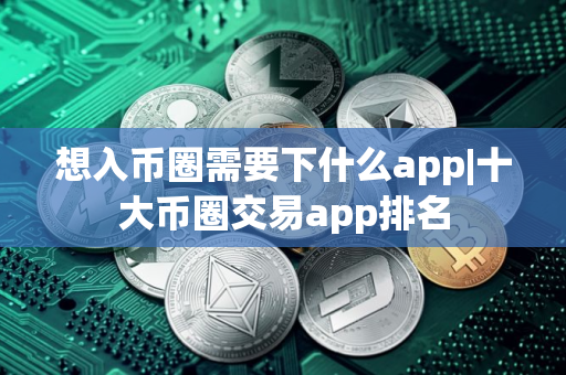 想入币圈需要下什么app|十大币圈交易app排名