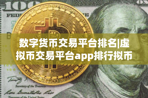 数字货币交易平台排名|虚拟币交易平台app排行拟币交易平台