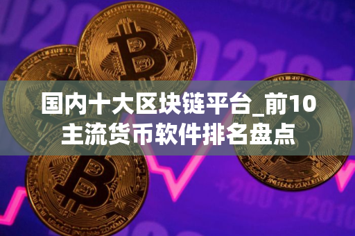 国内十大区块链平台_前10主流货币软件排名盘点