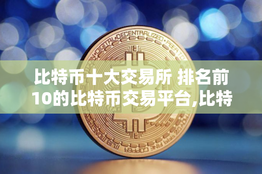 比特币十大交易所 排名前10的比特币交易平台,比特币主流交易所