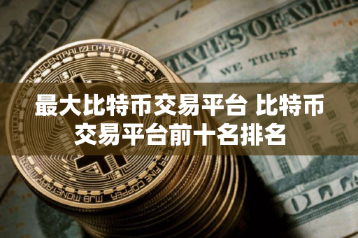 最大比特币交易平台 比特币交易平台前十名排名