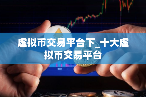 虚拟币交易平台下_十大虚拟币交易平台