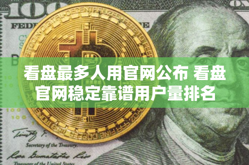 看盘最多人用官网公布 看盘官网稳定靠谱用户量排名