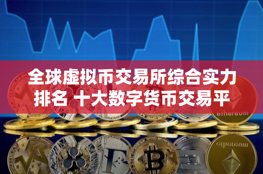 全球虚拟币交易所综合实力排名 十大数字货币交易平台