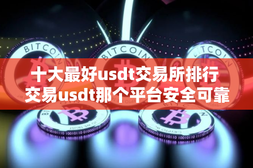 十大最好usdt交易所排行 交易usdt那个平台安全可靠