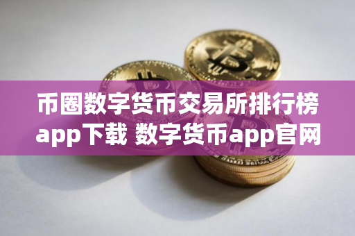 币圈数字货币交易所排行榜app下载 数字货币app官网下载推荐