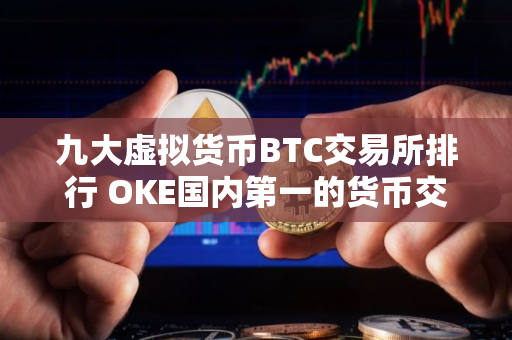九大虚拟货币BTC交易所排行 OKE国内第一的货币交易所