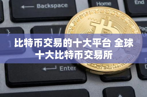 比特币交易的十大平台 全球十大比特币交易所