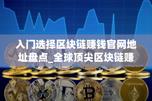 入门选择区块链赚钱官网地址盘点_全球顶尖区块链赚钱官网地址交易量排名