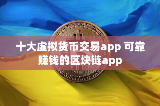 十大虚拟货币交易app 可靠赚钱的区块链app