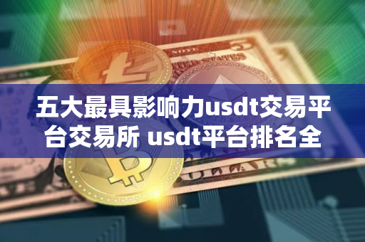 五大最具影响力usdt交易平台交易所 usdt平台排名全球