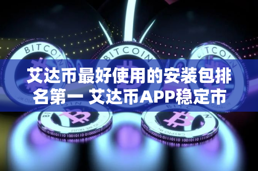 艾达币最好使用的安装包排名第一 艾达币APP稳定市场占有率排名