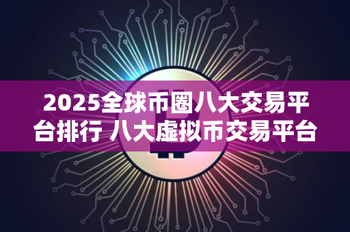 2025全球币圈八大交易平台排行 八大虚拟币交易平台
