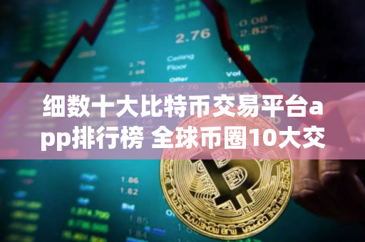 细数十大比特币交易平台app排行榜 全球币圈10大交易平台排名