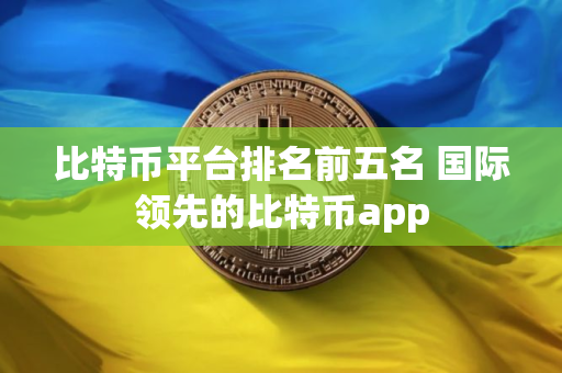 比特币平台排名前五名 国际领先的比特币app
