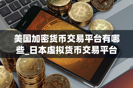 美国加密货币交易平台有哪些_日本虚拟货币交易平台