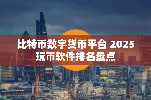 比特币数字货币平台 2025玩币软件排名盘点