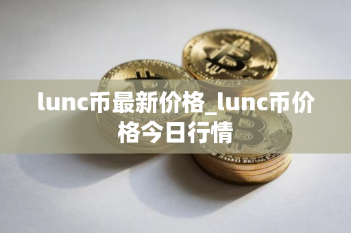 lunc币最新价格_lunc币价格今日行情 lunc币最新价格_lunc币价格今日行情
