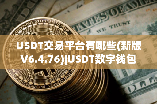 USDT交易平台有哪些(新版V6.4.76)|USDT数字钱包