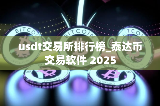 usdt交易所排行榜_泰达币交易软件 2025