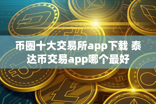 币圈十大交易所app下载 泰达币交易app哪个最好