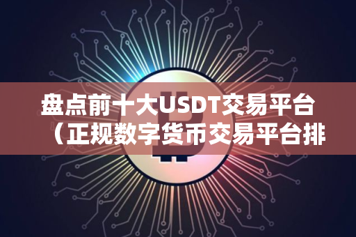 盘点前十大USDT交易平台（正规数字货币交易平台排行第几）