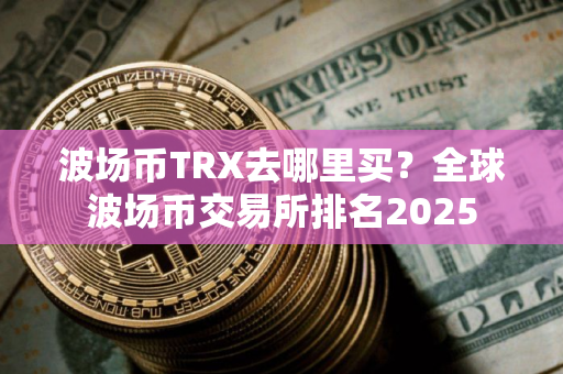波场币TRX去哪里买？全球波场币交易所排名2025