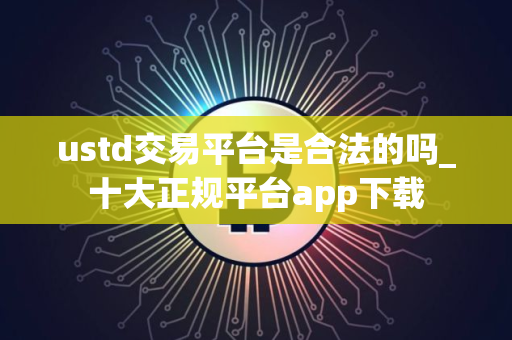 ustd交易平台是合法的吗_十大正规平台app下载