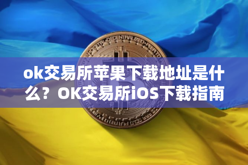 ok交易所苹果下载地址是什么?OK交易所iOS下载指南 ok交易所苹果下载地址是什么?OK交易所iOS下载指南