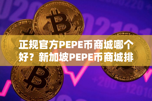 正规官方PEPE币商城哪个好？新加坡PEPE币商城排名