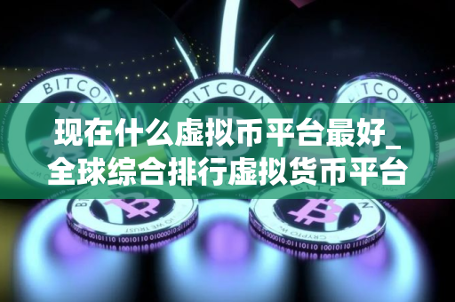 现在什么虚拟币平台最好_全球综合排行虚拟货币平台排名合集