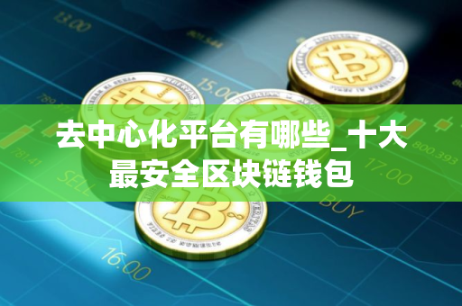 去中心化平台有哪些_十大最安全区块链钱包