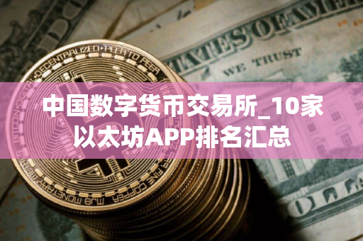 中国数字货币交易所_10家以太坊APP排名汇总