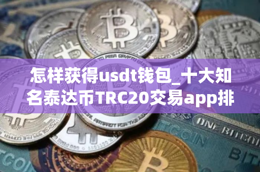 怎样获得usdt钱包_十大知名泰达币TRC20交易app排名盘点