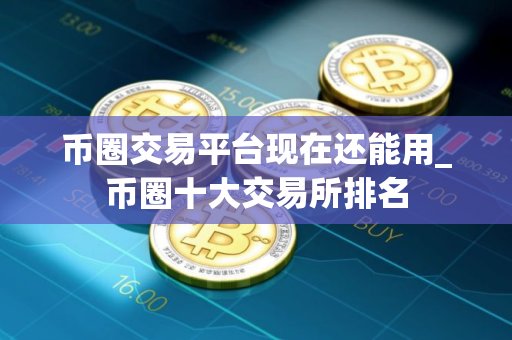 币圈交易平台现在还能用_币圈十大交易所排名