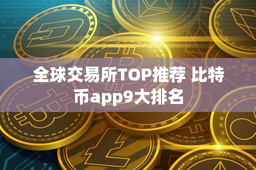 全球交易所TOP推荐 比特币app9大排名