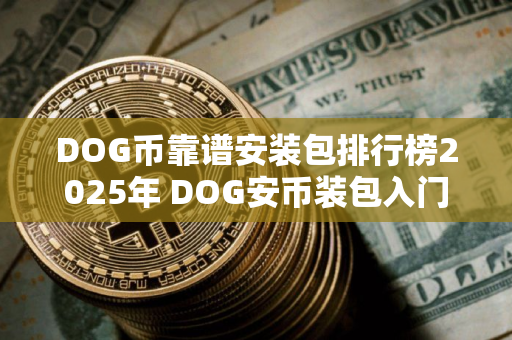 DOG币靠谱安装包排行榜2025年 DOG安币装包入门选择安卓榜单