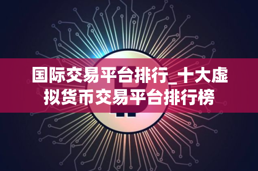 国际交易平台排行_十大虚拟货币交易平台排行榜