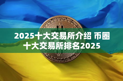 2025十大交易所介绍 币圈十大交易所排名2025