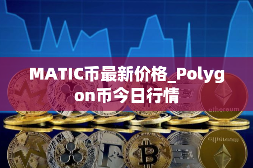 MATIC币最新价格_Polygon币今日行情