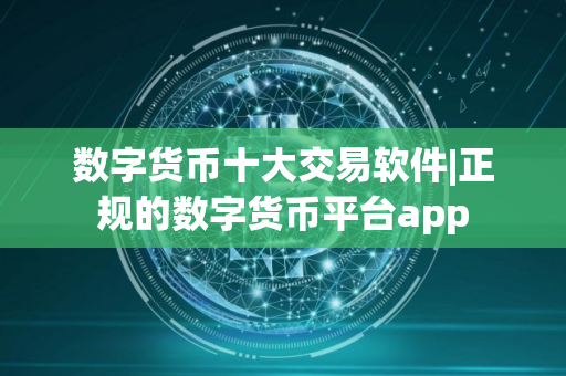 数字货币十大交易软件|正规的数字货币平台app