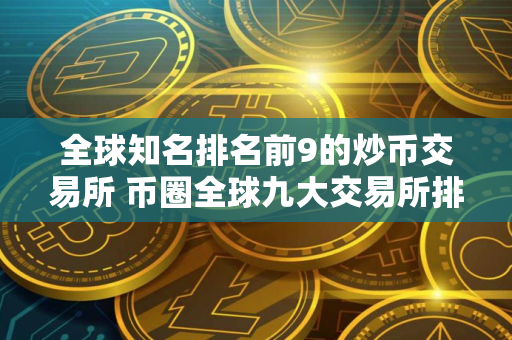 全球知名排名前9的炒币交易所 币圈全球九大交易所排名