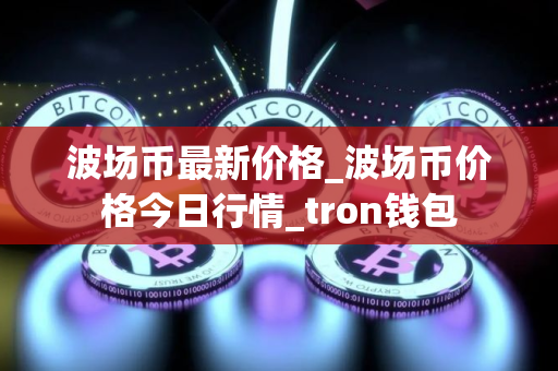 波场币最新价格_波场币价格今日行情_tron钱包
